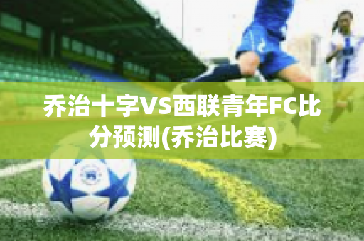 乔治十字VS西联青年FC比分预测(乔治比赛)